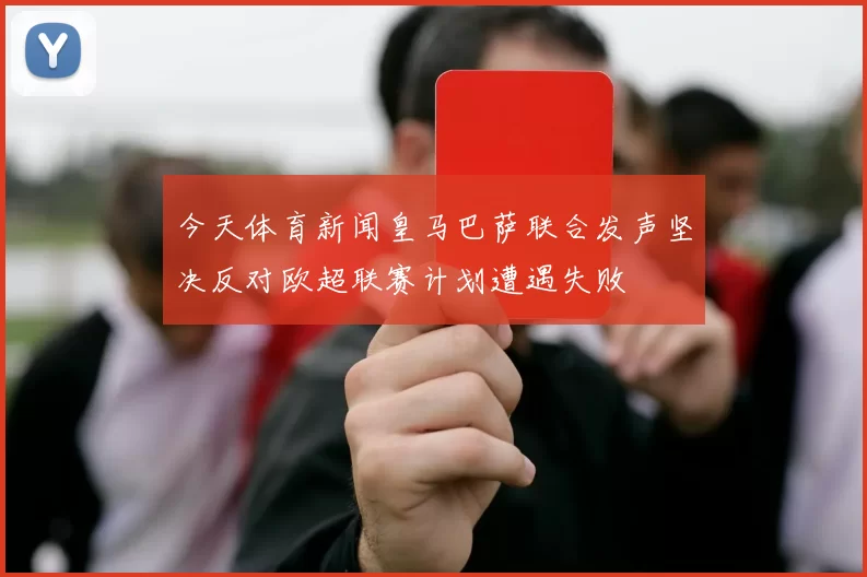 今天体育新闻皇马巴萨联合发声坚决反对欧超联赛计划遭遇失败