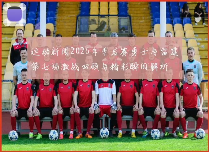 运动新闻2026年季后赛勇士与雷霆第七场激战回顾与精彩瞬间解析