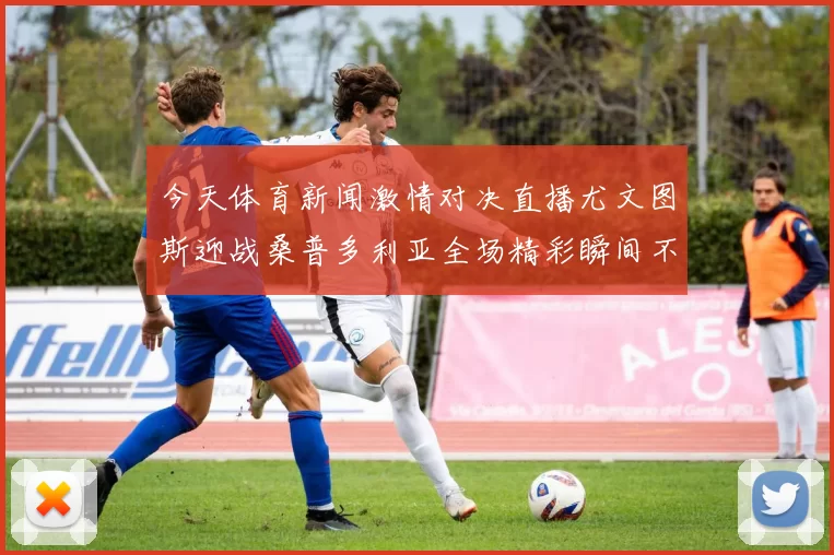 今天体育新闻激情对决直播尤文图斯迎战桑普多利亚全场精彩瞬间不容错过