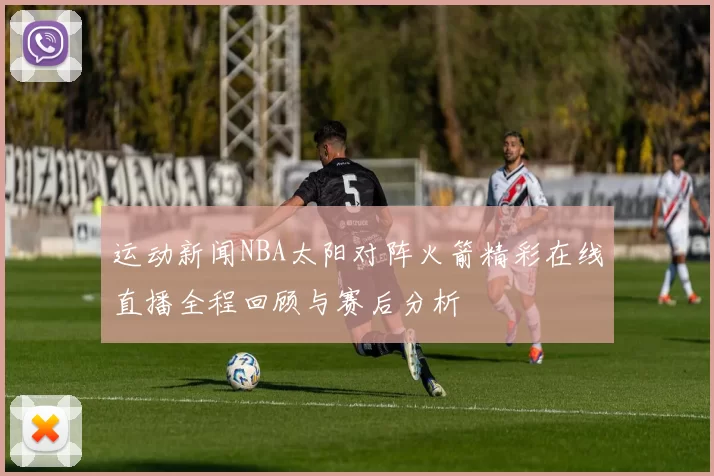 运动新闻NBA太阳对阵火箭精彩在线直播全程回顾与赛后分析