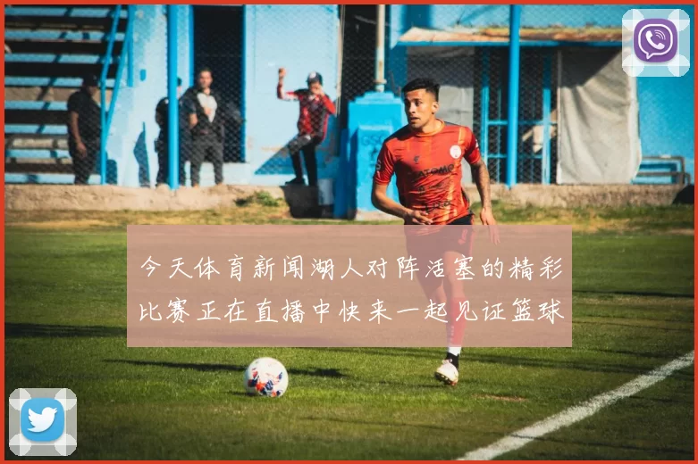 今天体育新闻湖人对阵活塞的精彩比赛正在直播中快来一起见证篮球盛宴吧