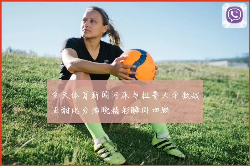 今天体育新闻河床与拉普大学激战正酣比分揭晓精彩瞬间回顾