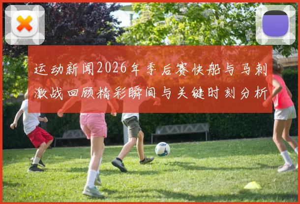 运动新闻2026年季后赛快船与马刺激战回顾精彩瞬间与关键时刻分析