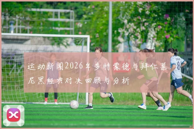 运动新闻2026年多特蒙德与拜仁慕尼黑经典对决回顾与分析